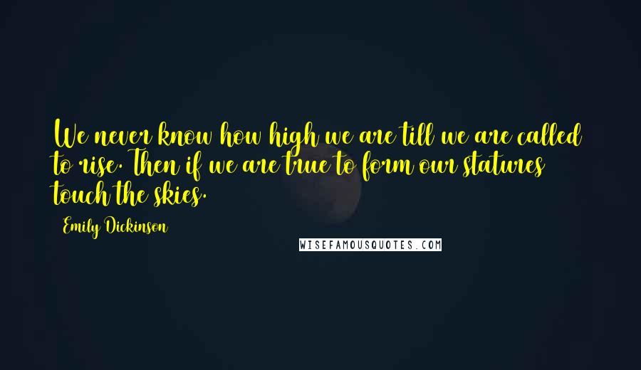 Emily Dickinson Quotes: We never know how high we are till we are called to rise. Then if we are true to form our statures touch the skies.