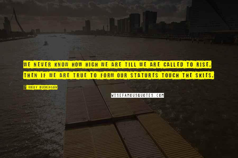 Emily Dickinson Quotes: We never know how high we are till we are called to rise. Then if we are true to form our statures touch the skies.