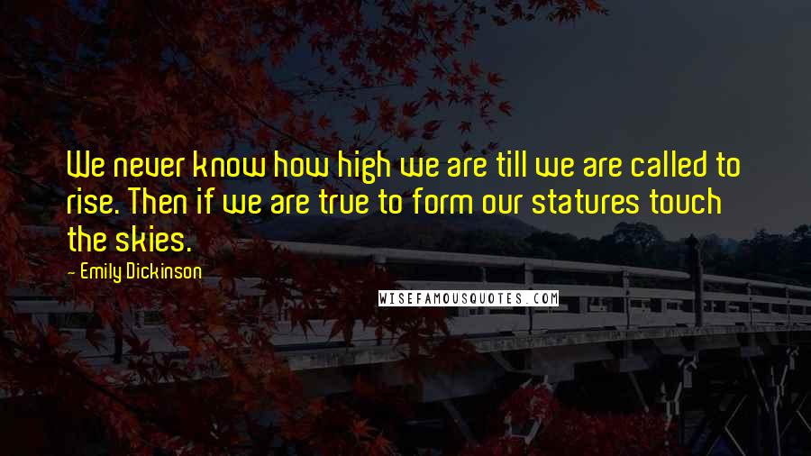 Emily Dickinson Quotes: We never know how high we are till we are called to rise. Then if we are true to form our statures touch the skies.