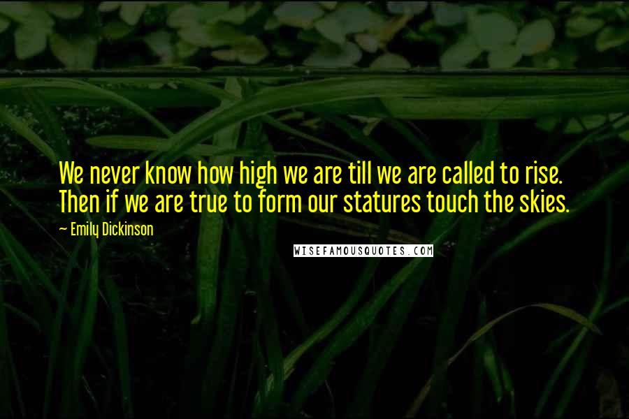 Emily Dickinson Quotes: We never know how high we are till we are called to rise. Then if we are true to form our statures touch the skies.