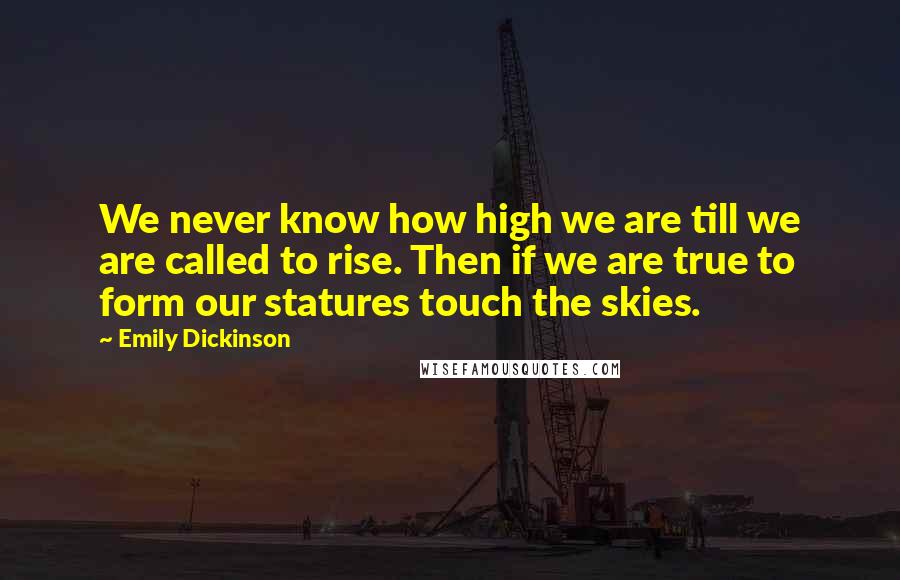 Emily Dickinson Quotes: We never know how high we are till we are called to rise. Then if we are true to form our statures touch the skies.