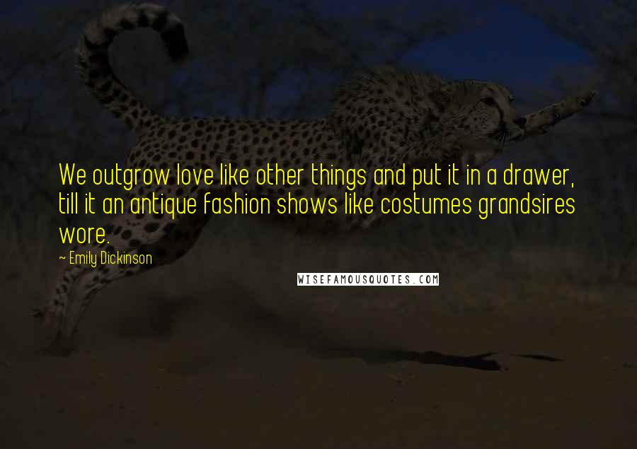 Emily Dickinson Quotes: We outgrow love like other things and put it in a drawer, till it an antique fashion shows like costumes grandsires wore.