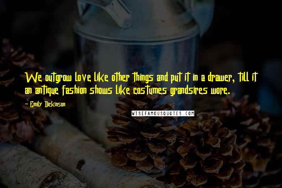 Emily Dickinson Quotes: We outgrow love like other things and put it in a drawer, till it an antique fashion shows like costumes grandsires wore.
