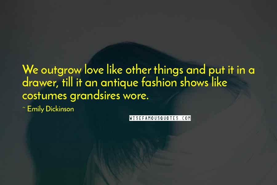 Emily Dickinson Quotes: We outgrow love like other things and put it in a drawer, till it an antique fashion shows like costumes grandsires wore.