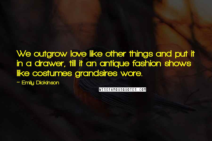 Emily Dickinson Quotes: We outgrow love like other things and put it in a drawer, till it an antique fashion shows like costumes grandsires wore.