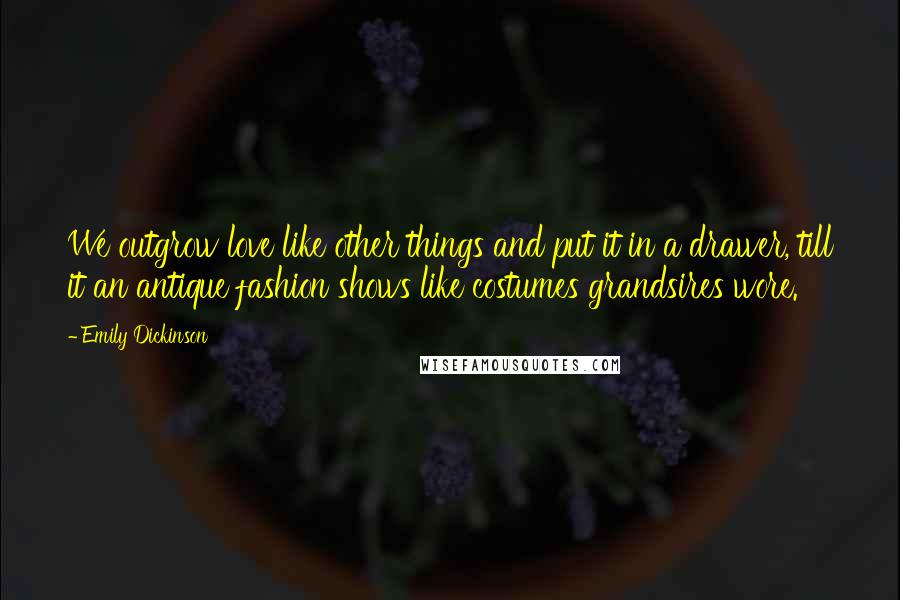Emily Dickinson Quotes: We outgrow love like other things and put it in a drawer, till it an antique fashion shows like costumes grandsires wore.