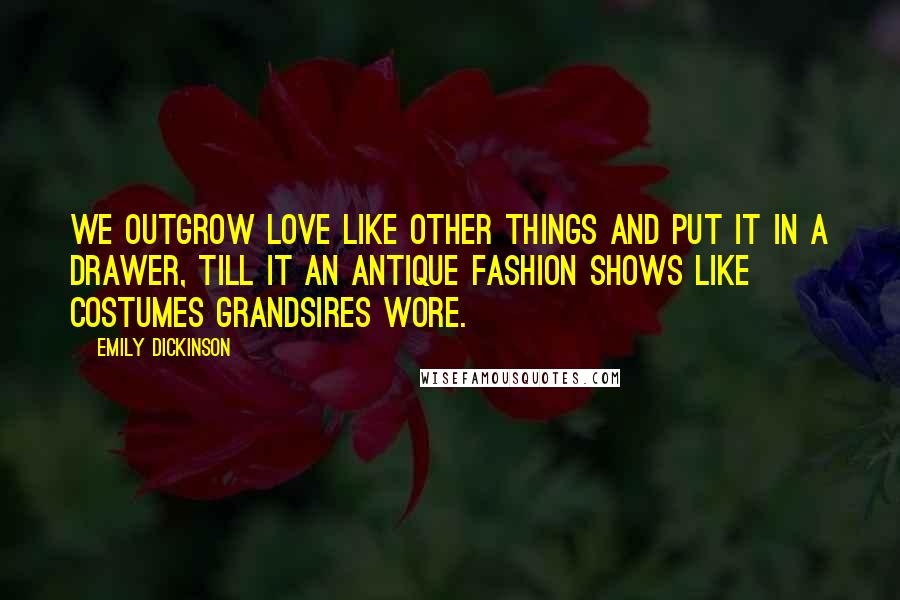 Emily Dickinson Quotes: We outgrow love like other things and put it in a drawer, till it an antique fashion shows like costumes grandsires wore.
