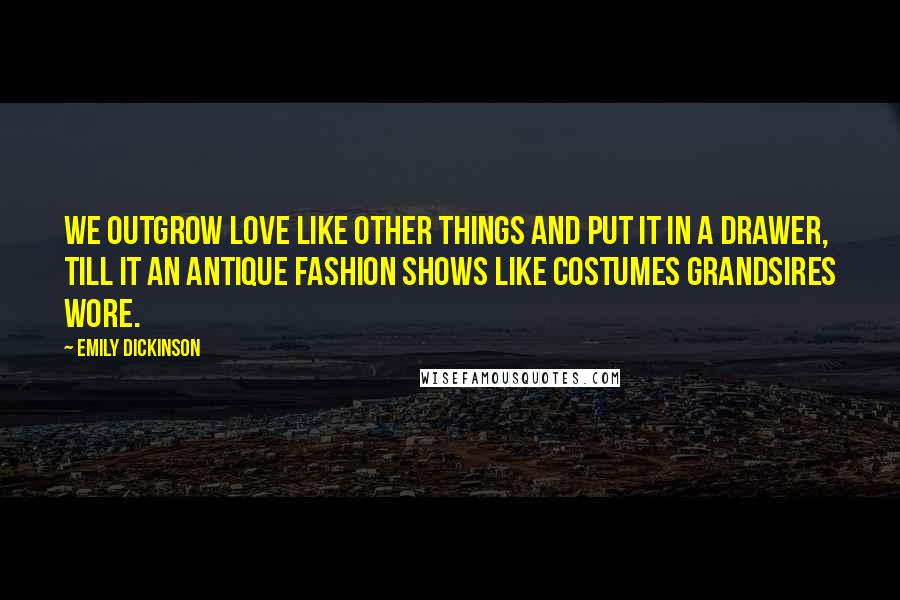Emily Dickinson Quotes: We outgrow love like other things and put it in a drawer, till it an antique fashion shows like costumes grandsires wore.