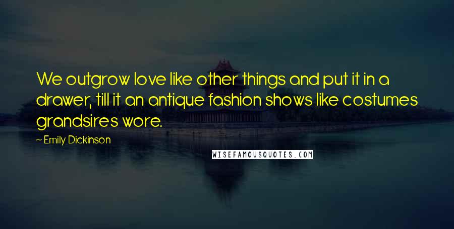 Emily Dickinson Quotes: We outgrow love like other things and put it in a drawer, till it an antique fashion shows like costumes grandsires wore.