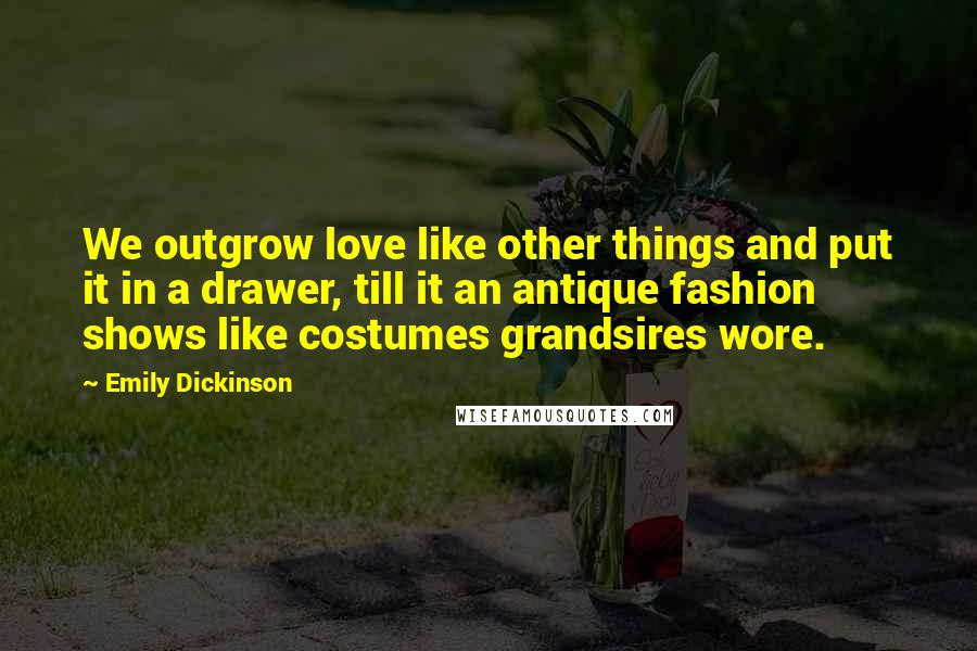 Emily Dickinson Quotes: We outgrow love like other things and put it in a drawer, till it an antique fashion shows like costumes grandsires wore.