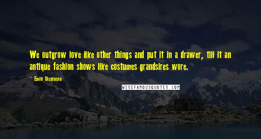 Emily Dickinson Quotes: We outgrow love like other things and put it in a drawer, till it an antique fashion shows like costumes grandsires wore.