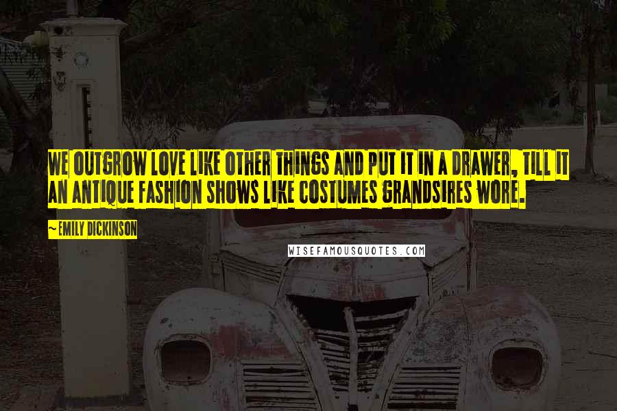 Emily Dickinson Quotes: We outgrow love like other things and put it in a drawer, till it an antique fashion shows like costumes grandsires wore.