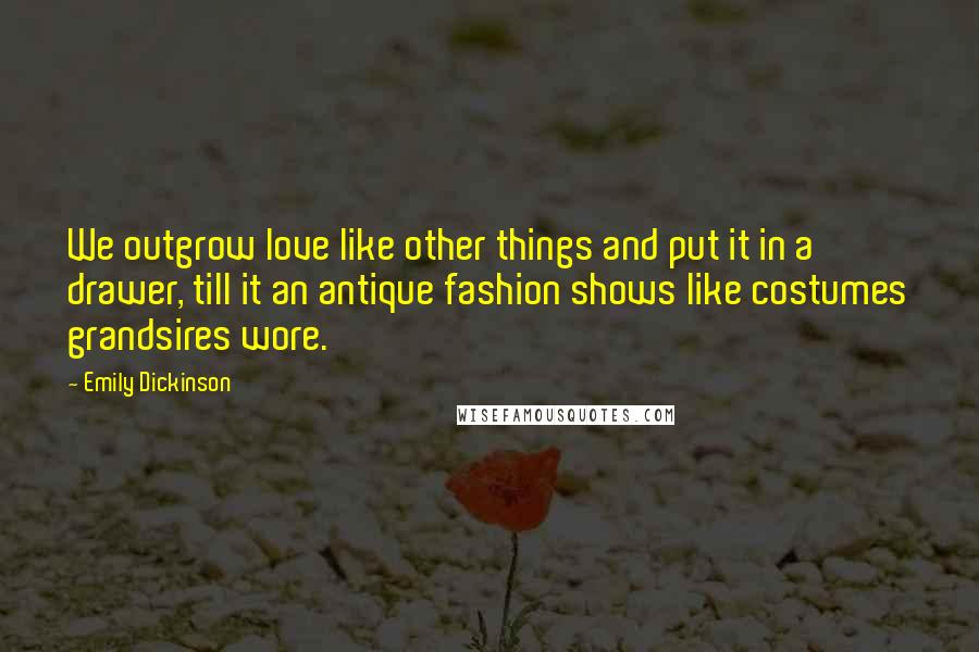 Emily Dickinson Quotes: We outgrow love like other things and put it in a drawer, till it an antique fashion shows like costumes grandsires wore.