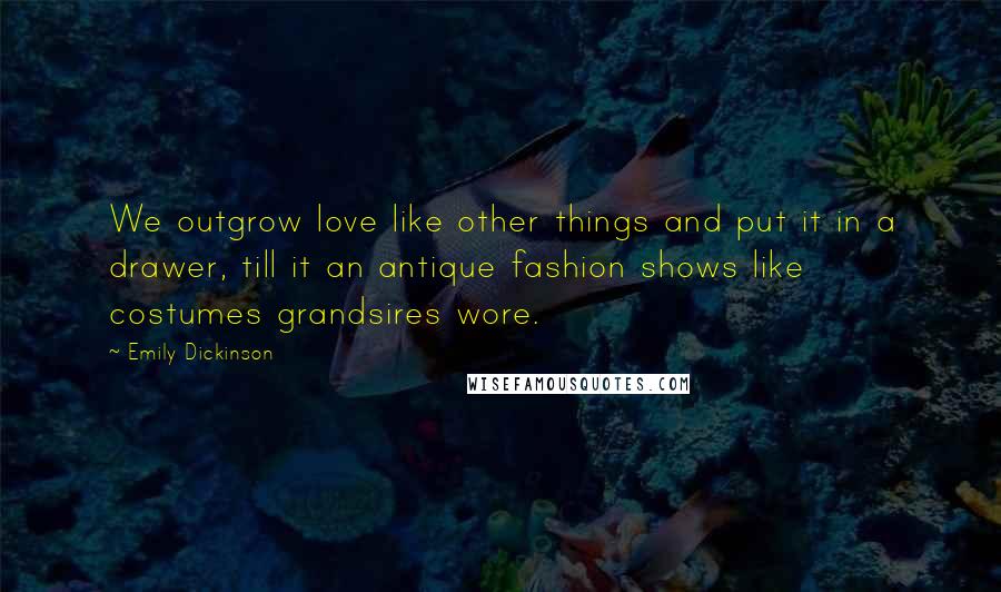 Emily Dickinson Quotes: We outgrow love like other things and put it in a drawer, till it an antique fashion shows like costumes grandsires wore.