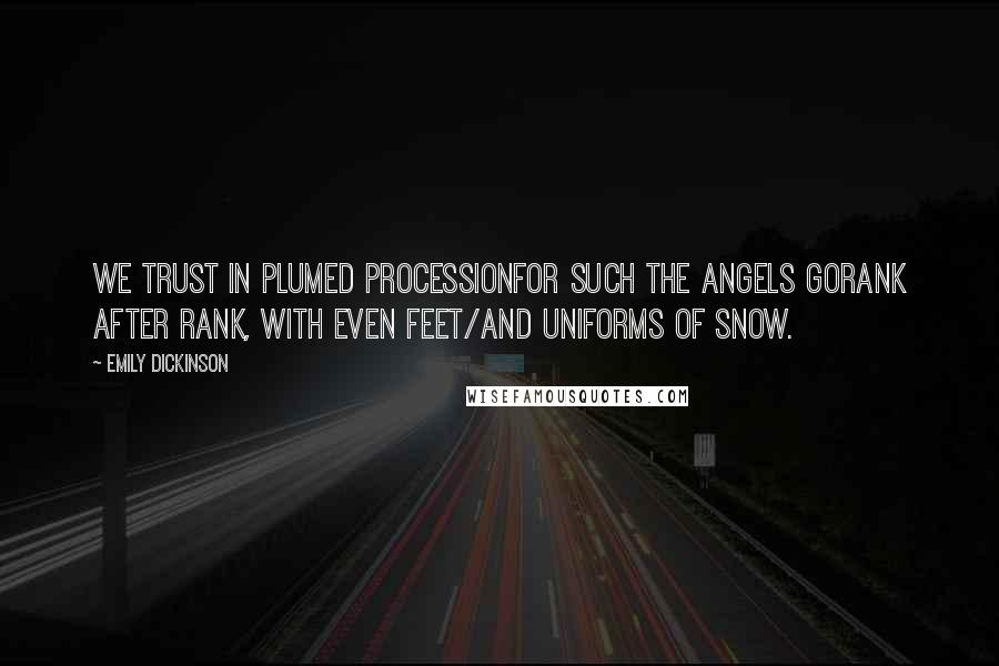 Emily Dickinson Quotes: We trust in plumed processionFor such the angels goRank after rank, with even feet/And uniforms of snow.