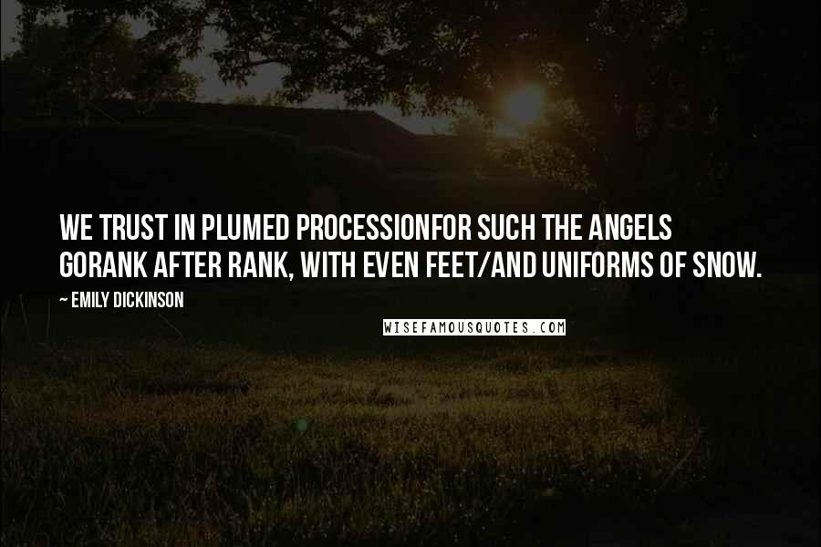 Emily Dickinson Quotes: We trust in plumed processionFor such the angels goRank after rank, with even feet/And uniforms of snow.