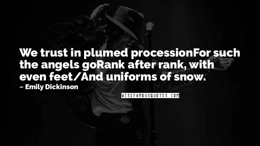 Emily Dickinson Quotes: We trust in plumed processionFor such the angels goRank after rank, with even feet/And uniforms of snow.