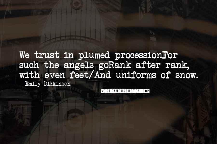 Emily Dickinson Quotes: We trust in plumed processionFor such the angels goRank after rank, with even feet/And uniforms of snow.