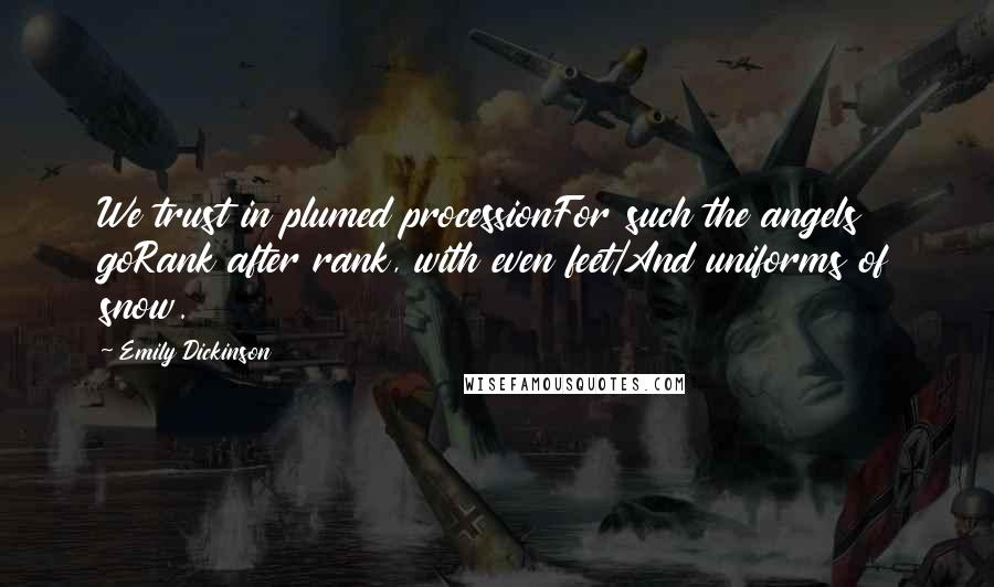 Emily Dickinson Quotes: We trust in plumed processionFor such the angels goRank after rank, with even feet/And uniforms of snow.