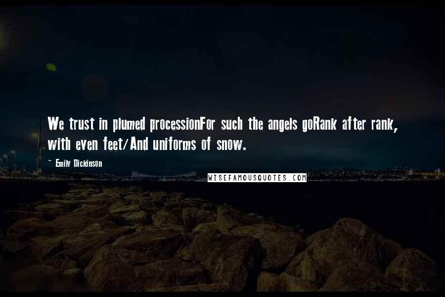 Emily Dickinson Quotes: We trust in plumed processionFor such the angels goRank after rank, with even feet/And uniforms of snow.