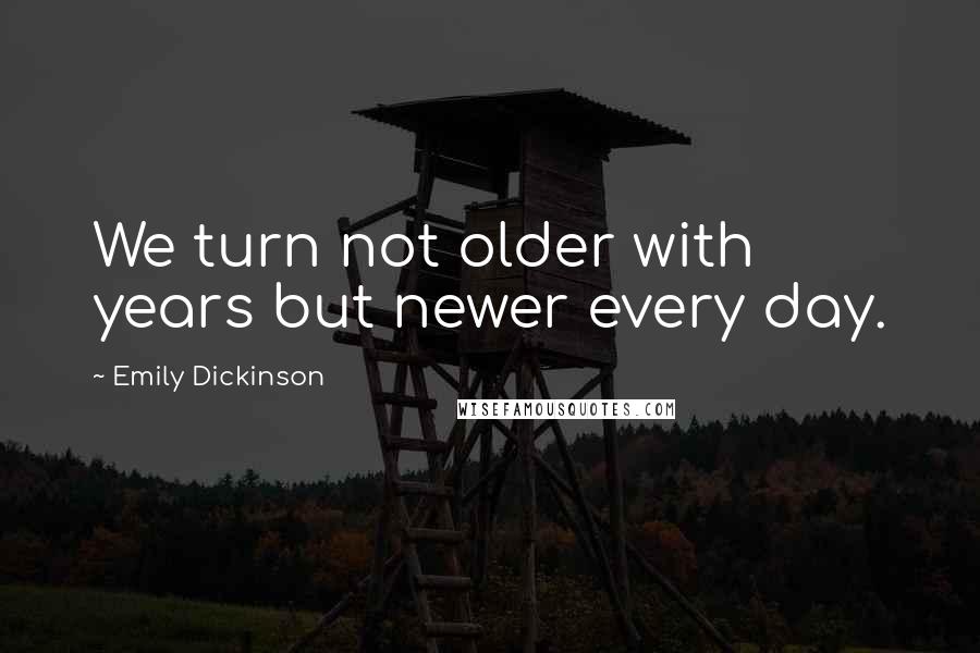 Emily Dickinson Quotes: We turn not older with years but newer every day.