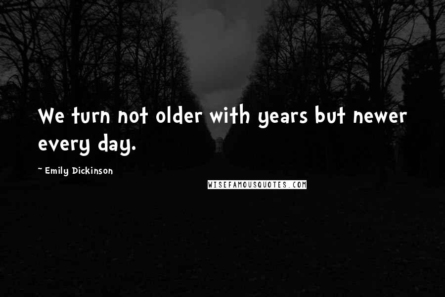 Emily Dickinson Quotes: We turn not older with years but newer every day.