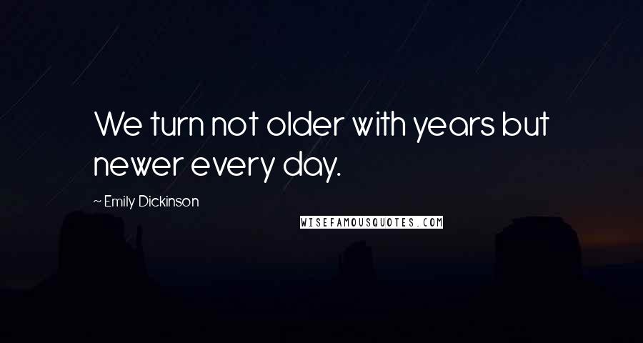 Emily Dickinson Quotes: We turn not older with years but newer every day.