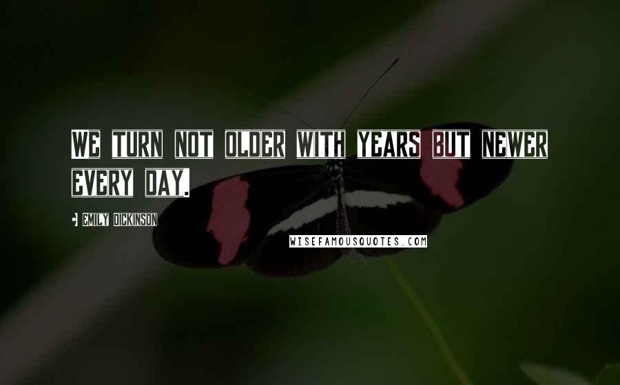 Emily Dickinson Quotes: We turn not older with years but newer every day.