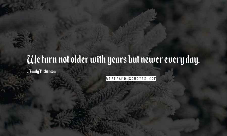 Emily Dickinson Quotes: We turn not older with years but newer every day.