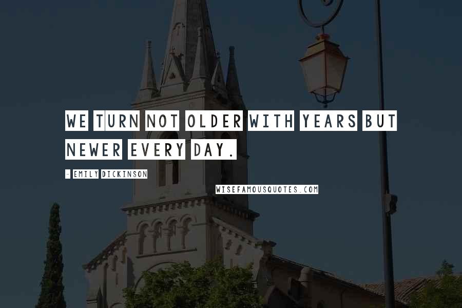 Emily Dickinson Quotes: We turn not older with years but newer every day.