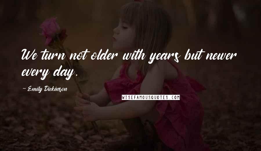 Emily Dickinson Quotes: We turn not older with years but newer every day.