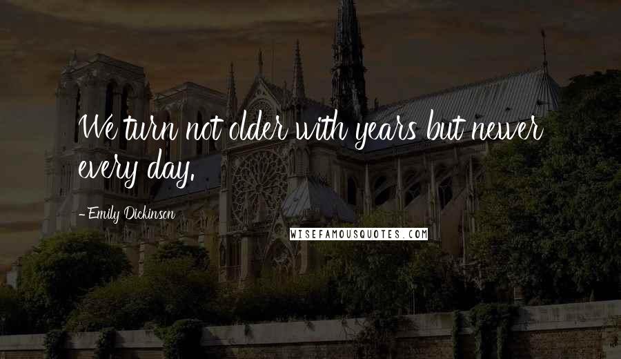Emily Dickinson Quotes: We turn not older with years but newer every day.