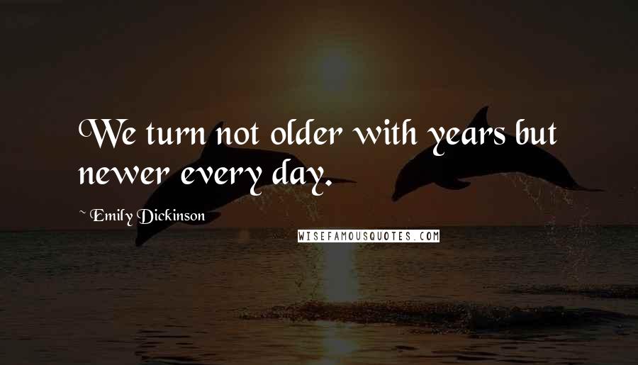 Emily Dickinson Quotes: We turn not older with years but newer every day.