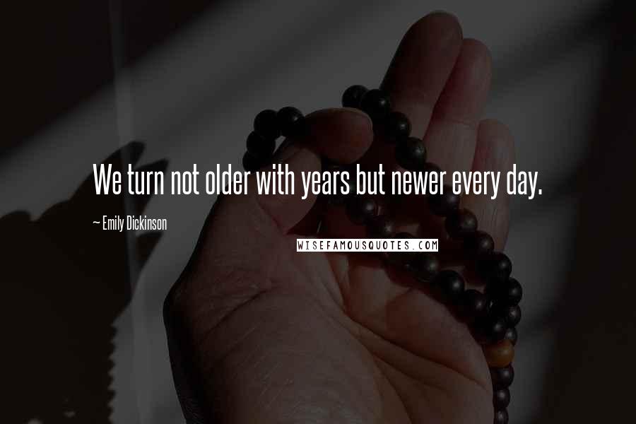 Emily Dickinson Quotes: We turn not older with years but newer every day.