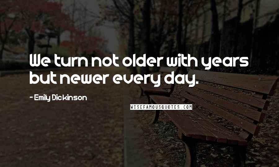 Emily Dickinson Quotes: We turn not older with years but newer every day.