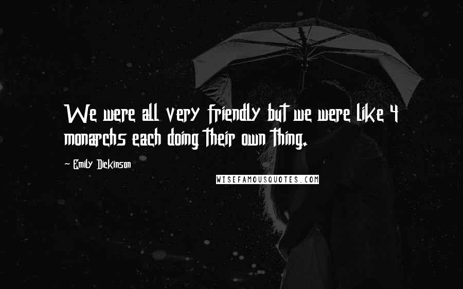 Emily Dickinson Quotes: We were all very friendly but we were like 4 monarchs each doing their own thing.