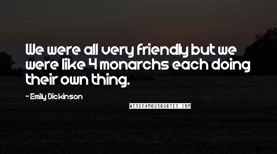 Emily Dickinson Quotes: We were all very friendly but we were like 4 monarchs each doing their own thing.