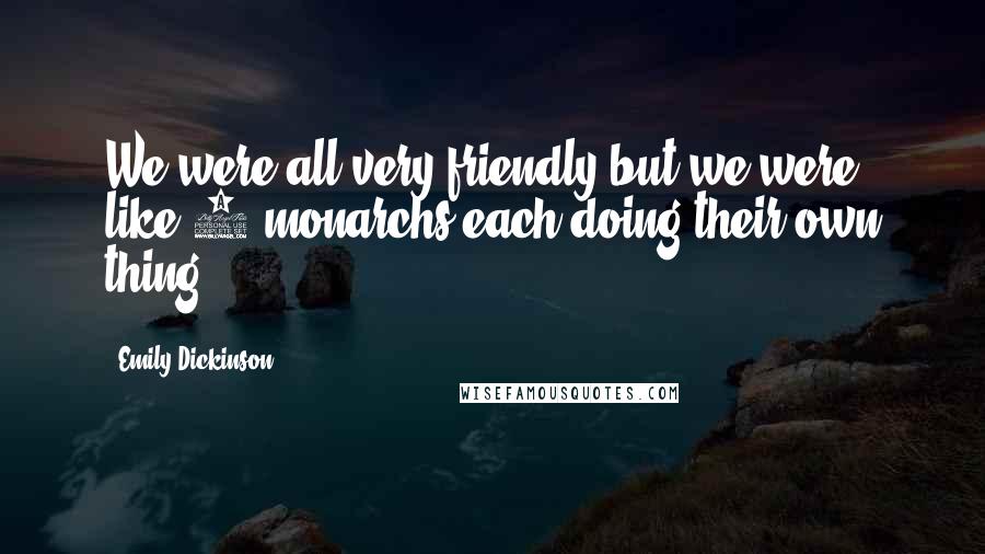 Emily Dickinson Quotes: We were all very friendly but we were like 4 monarchs each doing their own thing.