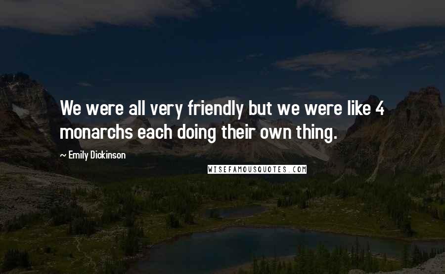 Emily Dickinson Quotes: We were all very friendly but we were like 4 monarchs each doing their own thing.