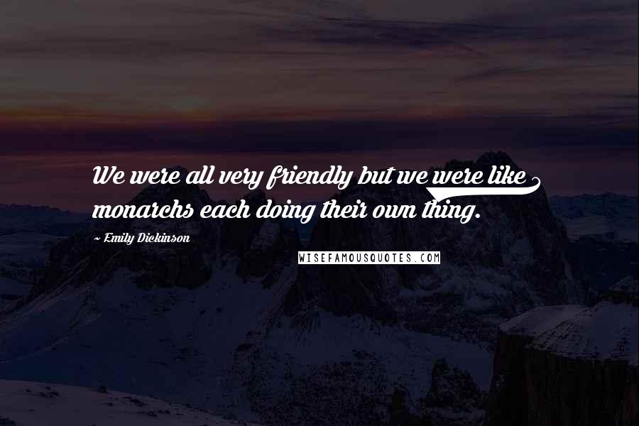 Emily Dickinson Quotes: We were all very friendly but we were like 4 monarchs each doing their own thing.