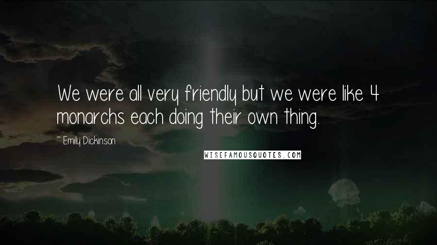 Emily Dickinson Quotes: We were all very friendly but we were like 4 monarchs each doing their own thing.