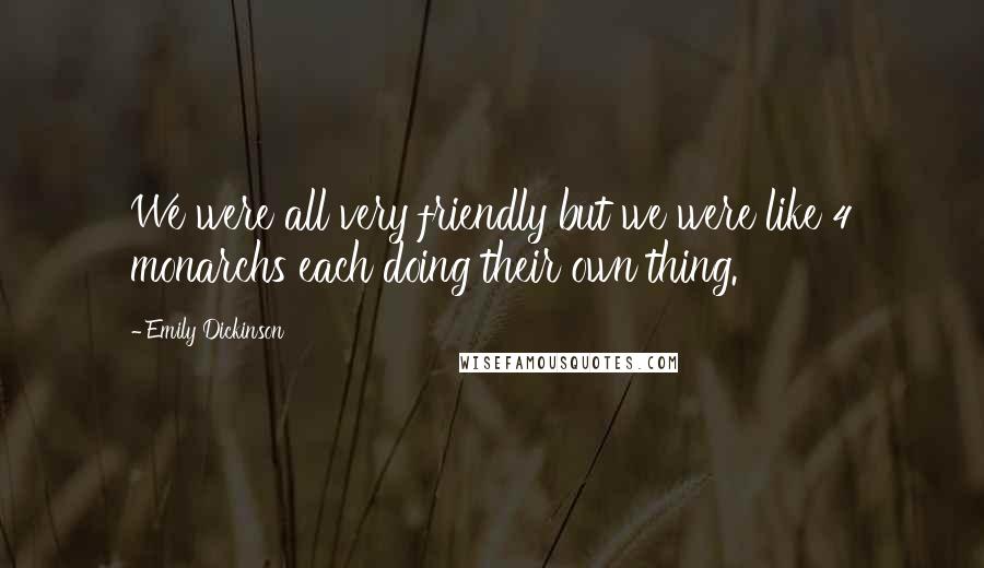 Emily Dickinson Quotes: We were all very friendly but we were like 4 monarchs each doing their own thing.