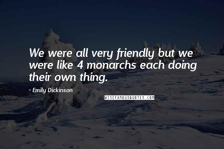 Emily Dickinson Quotes: We were all very friendly but we were like 4 monarchs each doing their own thing.