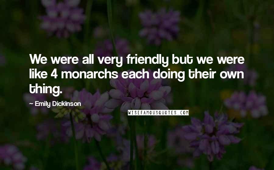 Emily Dickinson Quotes: We were all very friendly but we were like 4 monarchs each doing their own thing.