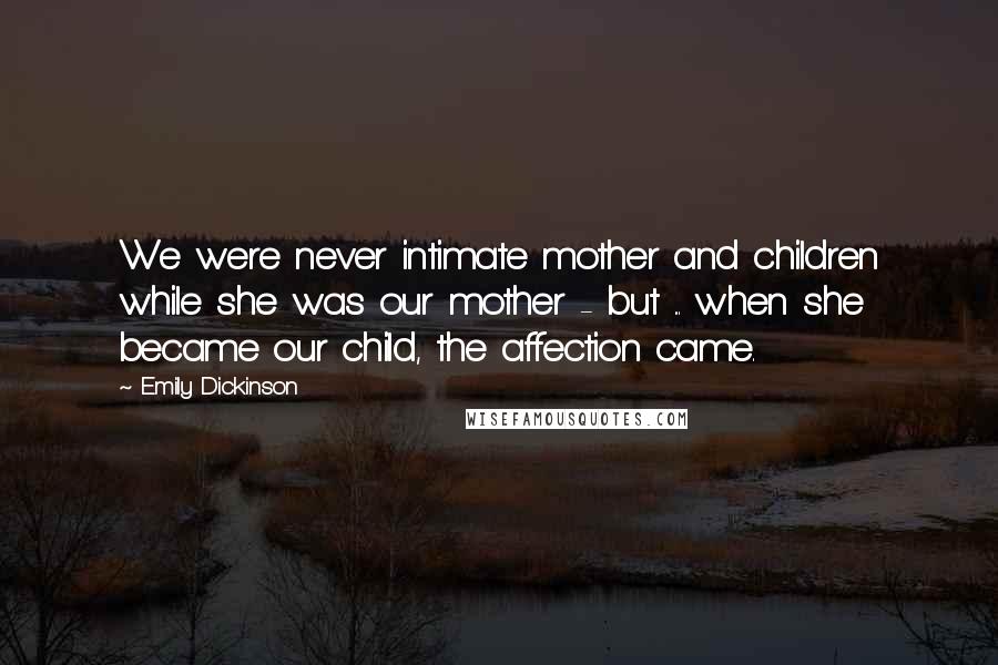 Emily Dickinson Quotes: We were never intimate mother and children while she was our mother - but ... when she became our child, the affection came.