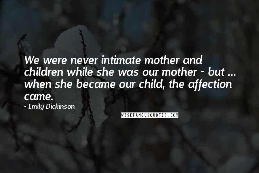 Emily Dickinson Quotes: We were never intimate mother and children while she was our mother - but ... when she became our child, the affection came.