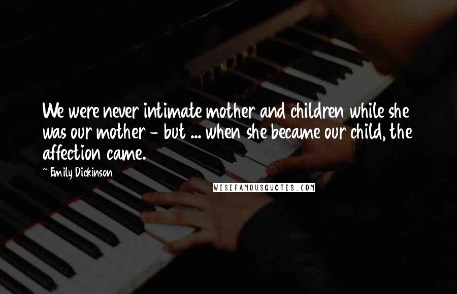 Emily Dickinson Quotes: We were never intimate mother and children while she was our mother - but ... when she became our child, the affection came.