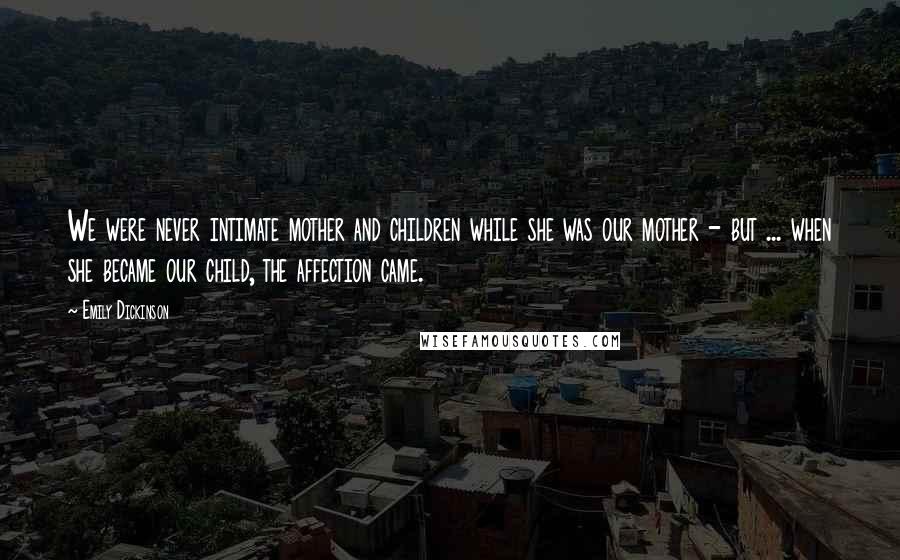 Emily Dickinson Quotes: We were never intimate mother and children while she was our mother - but ... when she became our child, the affection came.
