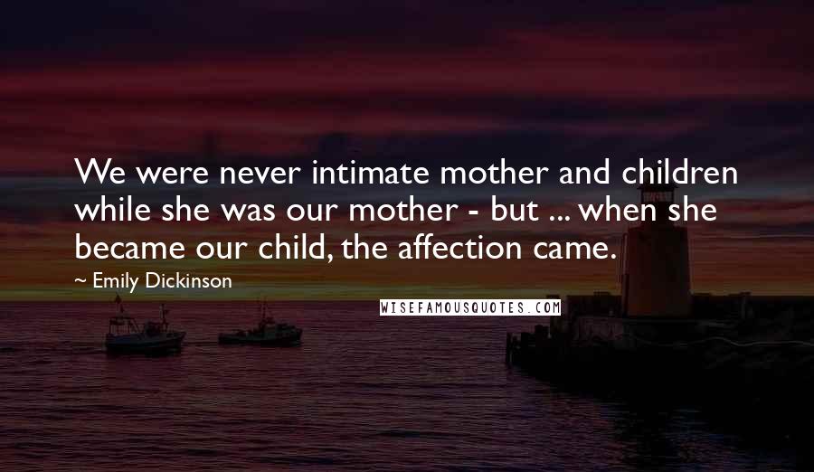 Emily Dickinson Quotes: We were never intimate mother and children while she was our mother - but ... when she became our child, the affection came.