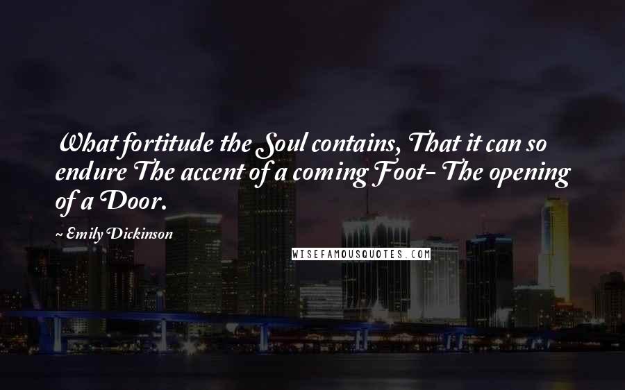 Emily Dickinson Quotes: What fortitude the Soul contains, That it can so endure The accent of a coming Foot- The opening of a Door.
